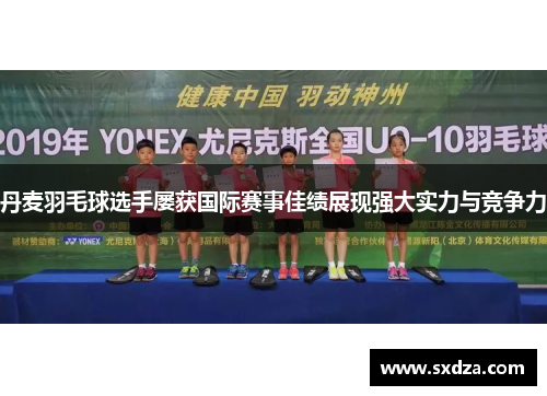丹麦羽毛球选手屡获国际赛事佳绩展现强大实力与竞争力