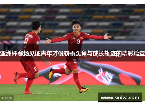 亚洲杯赛场见证青年才俊崭露头角与成长轨迹的精彩篇章