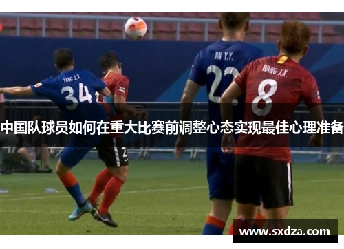 中国队球员如何在重大比赛前调整心态实现最佳心理准备