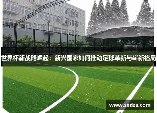世界杯新战略崛起：新兴国家如何推动足球革新与崭新格局
