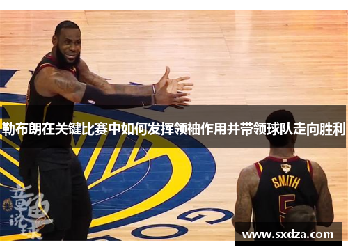 勒布朗在关键比赛中如何发挥领袖作用并带领球队走向胜利