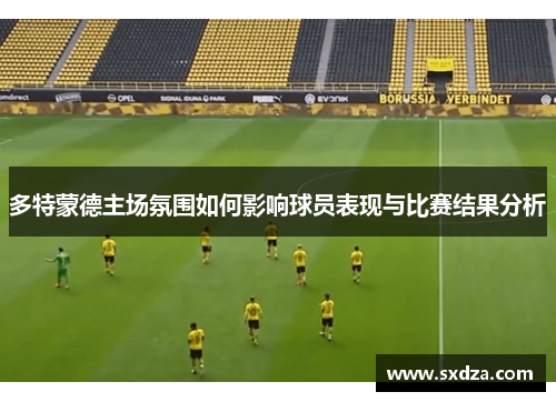 多特蒙德主场氛围如何影响球员表现与比赛结果分析