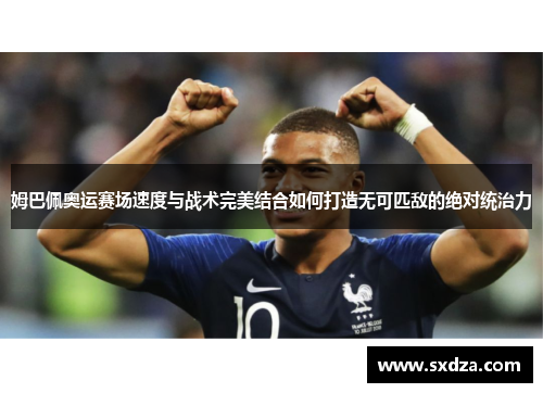 姆巴佩奥运赛场速度与战术完美结合如何打造无可匹敌的绝对统治力