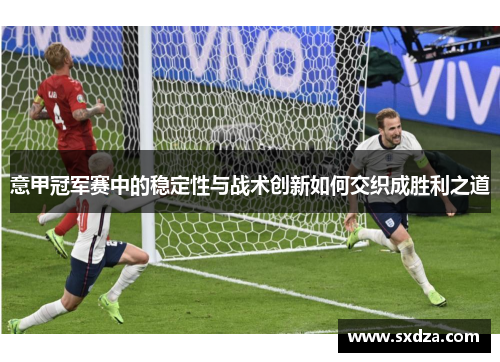 意甲冠军赛中的稳定性与战术创新如何交织成胜利之道