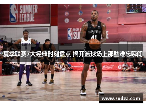 夏季联赛7大经典时刻盘点 揭开篮球场上那些难忘瞬间