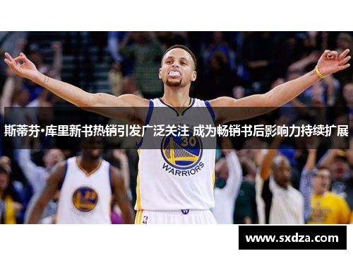 斯蒂芬·库里新书热销引发广泛关注 成为畅销书后影响力持续扩展