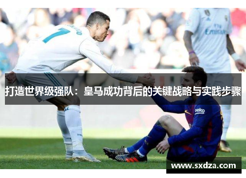 打造世界级强队：皇马成功背后的关键战略与实践步骤