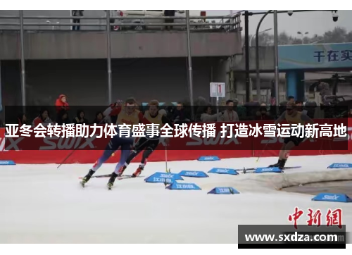 亚冬会转播助力体育盛事全球传播 打造冰雪运动新高地