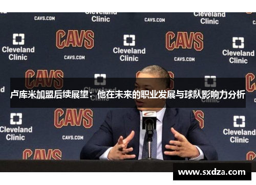 卢库米加盟后续展望：他在未来的职业发展与球队影响力分析