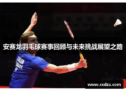 安赛龙羽毛球赛事回顾与未来挑战展望之路