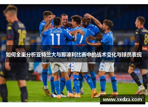 如何全面分析亚特兰大与那波利比赛中的战术变化与球员表现
