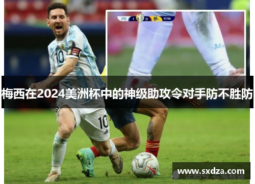 梅西在2024美洲杯中的神级助攻令对手防不胜防