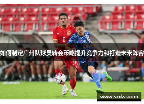 如何制定广州队球员转会策略提升竞争力和打造未来阵容