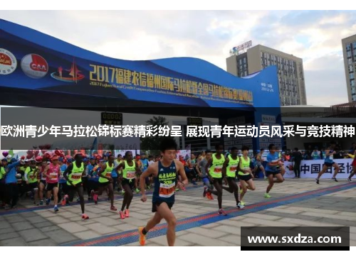 欧洲青少年马拉松锦标赛精彩纷呈 展现青年运动员风采与竞技精神