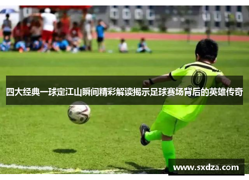 四大经典一球定江山瞬间精彩解读揭示足球赛场背后的英雄传奇