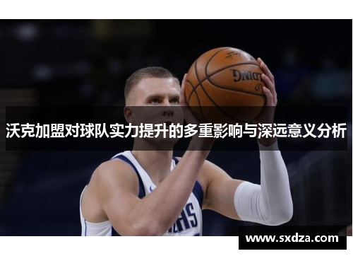 沃克加盟对球队实力提升的多重影响与深远意义分析