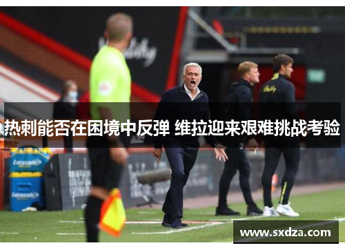 热刺能否在困境中反弹 维拉迎来艰难挑战考验