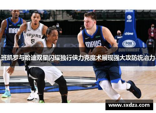 班凯罗与哈迪双星闪耀独行侠力克魔术展现强大攻防统治力