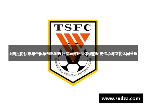 中国足协标志与各俱乐部队徽设计差异背后所体现的历史传承与文化认同分析