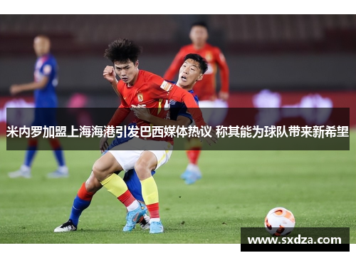 米内罗加盟上海海港引发巴西媒体热议 称其能为球队带来新希望