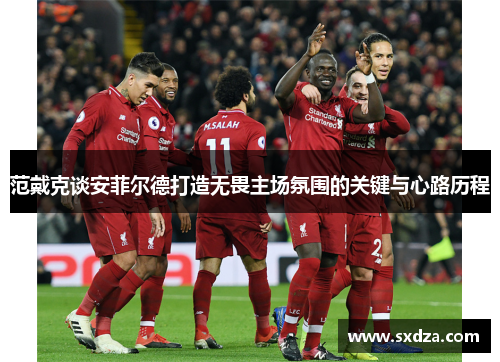 范戴克谈安菲尔德打造无畏主场氛围的关键与心路历程