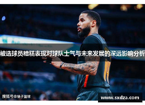 被选球员糟糕表现对球队士气与未来发展的深远影响分析