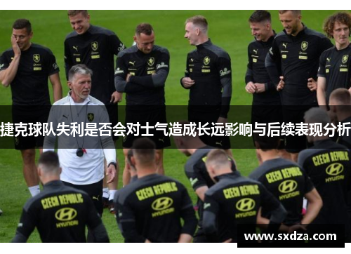 捷克球队失利是否会对士气造成长远影响与后续表现分析