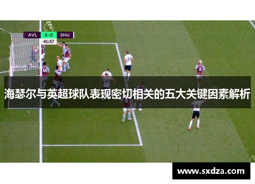 海瑟尔与英超球队表现密切相关的五大关键因素解析 海瑟尔与英超球队表现密切相关的五大关键因素解析