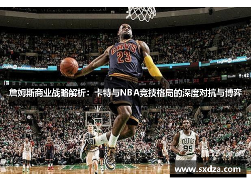 詹姆斯商业战略解析：卡特与NBA竞技格局的深度对抗与博弈