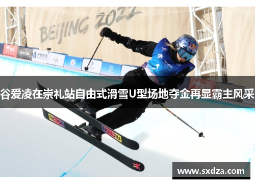 谷爱凌在崇礼站自由式滑雪U型场地夺金再显霸主风采 谷爱凌在崇礼站自由式滑雪U型场地夺金再显霸主风采