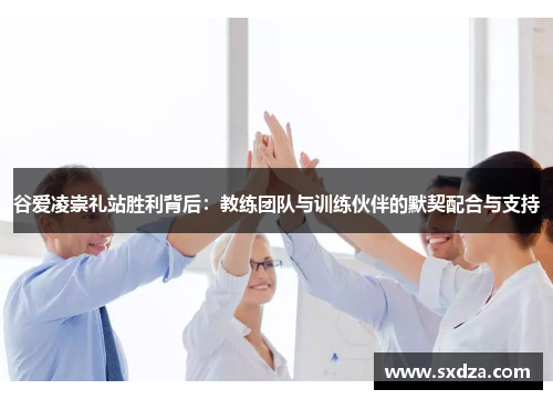 谷爱凌崇礼站胜利背后：教练团队与训练伙伴的默契配合与支持