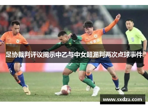 足协裁判评议揭示中乙与中女超漏判两次点球事件