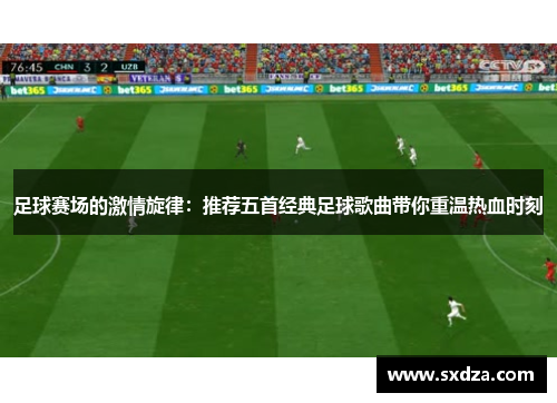 足球赛场的激情旋律：推荐五首经典足球歌曲带你重温热血时刻